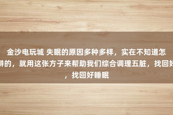 金沙電玩城 失眠的原因多種多樣,實在不知道怎么分辨的,就用這張方子來幫助我們綜合調理五臟,找回好睡眠