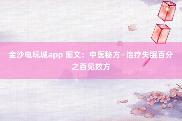 金沙電玩城app 圖文：中醫(yī)秘方—治療失眠百分之百見效方