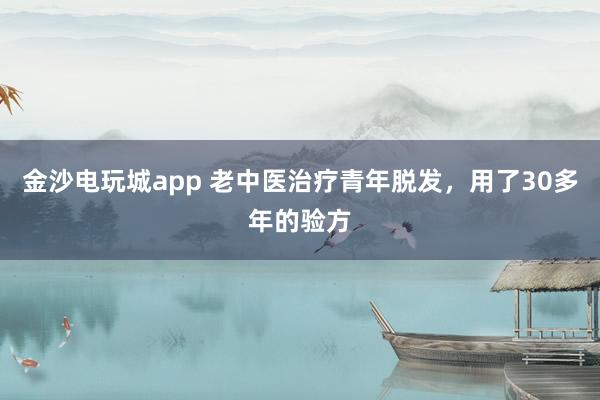 金沙電玩城app 老中醫(yī)治療青年脫發(fā),用了30多年的驗(yàn)方