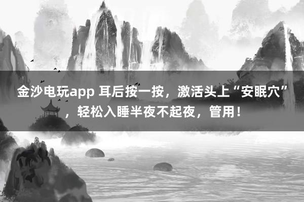 金沙電玩app 耳后按一按，激活頭上“安眠穴”，輕松入睡半夜不起夜，管用！