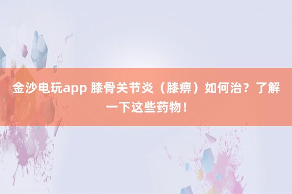 金沙電玩app 膝骨關(guān)節(jié)炎(膝痹)如何治?了解一下這些藥物!