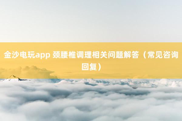 金沙電玩app 頸腰椎調(diào)理相關(guān)問題解答（常見咨詢回復）