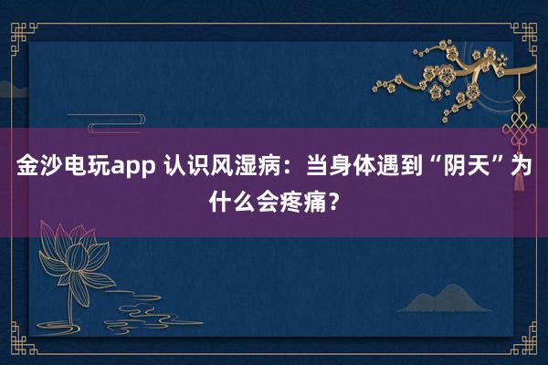 金沙電玩app 認(rèn)識風(fēng)濕?。寒?dāng)身體遇到“陰天”為什么會疼痛？