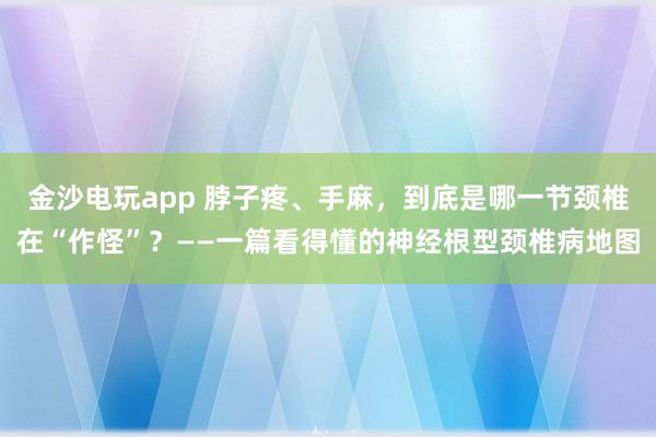 金沙電玩app 脖子疼、手麻,到底是哪一節(jié)頸椎在“作怪”?——一篇看得懂的神經(jīng)根型頸椎病地圖