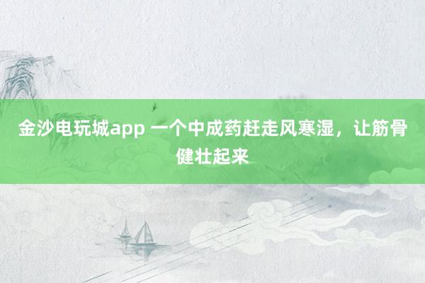 金沙電玩城app 一個(gè)中成藥趕走風(fēng)寒濕，讓筋骨健壯起來(lái)
