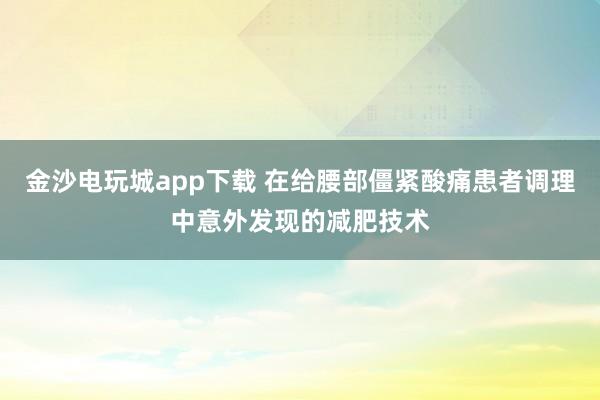 金沙電玩城app下載 在給腰部僵緊酸痛患者調理中意外發現的減肥技術