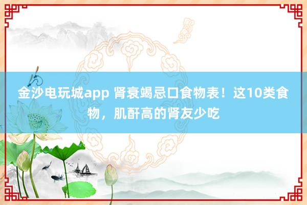 金沙電玩城app 腎衰竭忌口食物表!這10類食物,肌酐高的腎友少吃