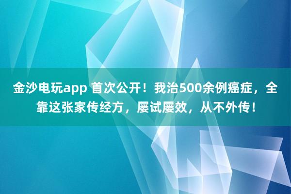 金沙電玩app 首次公開!我治500余例癌癥,全靠這張家傳經方,屢試屢效,從不外傳!