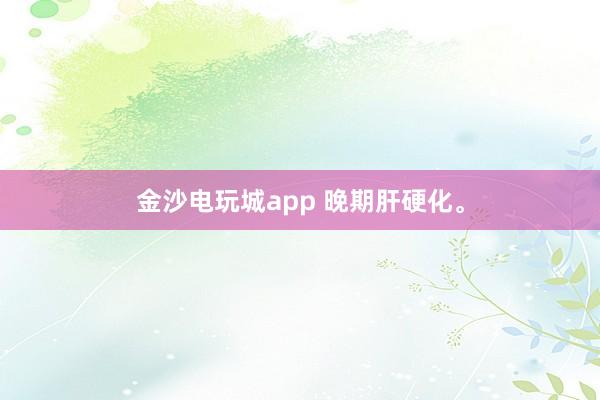 金沙電玩城app 晚期肝硬化。