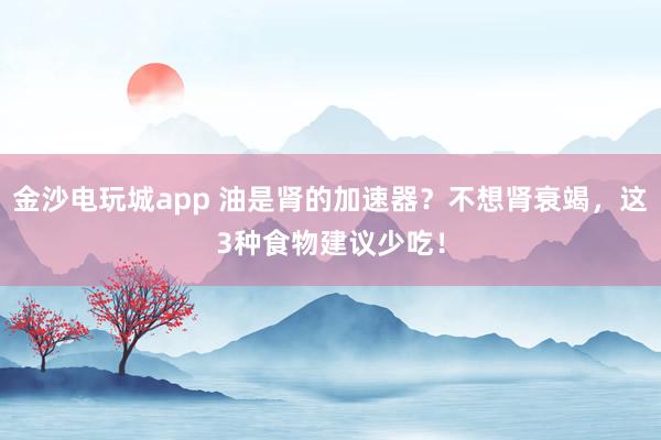 金沙電玩城app 油是腎的加速器？不想腎衰竭，這3種食物建議少吃！