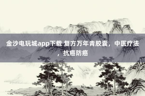 金沙電玩城app下載 復(fù)方萬年青膠囊,中醫(yī)療法,抗癌防癌