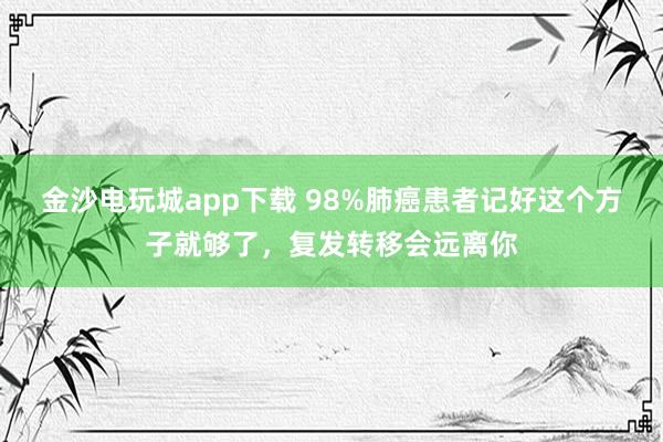 金沙電玩城app下載 98%肺癌患者記好這個方子就夠了，復發轉移會遠離你