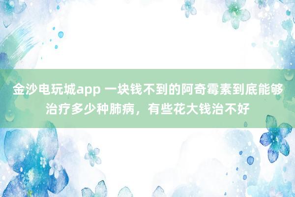 金沙電玩城app 一塊錢不到的阿奇霉素到底能夠治療多少種肺病，有些花大錢治不好