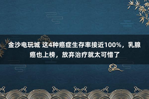 金沙電玩城 這4種癌癥生存率接近100%,乳腺癌也上榜,放棄治療就太可惜了