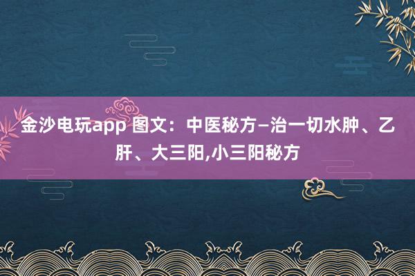 金沙電玩app 圖文:中醫(yī)秘方—治一切水腫、乙肝、大三陽(yáng),小三陽(yáng)秘方