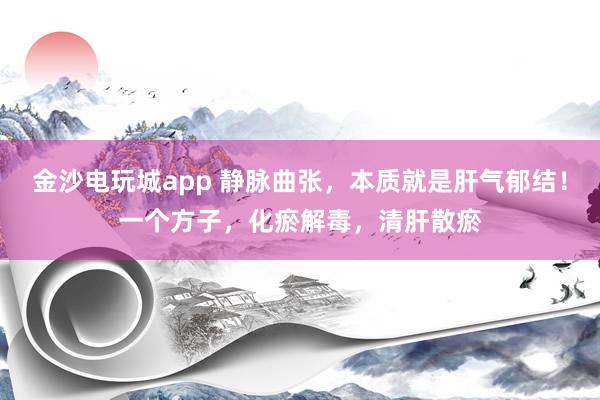 金沙電玩城app 靜脈曲張,本質(zhì)就是肝氣郁結(jié)!一個(gè)方子,化瘀解毒,清肝散瘀