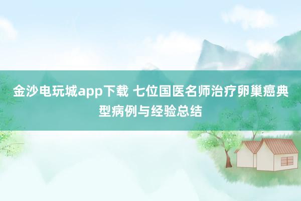 金沙電玩城app下載 七位國醫名師治療卵巢癌典型病例與經驗總結
