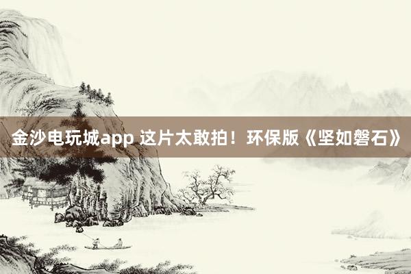 金沙電玩城app 這片太敢拍!環(huán)保版《堅如磐石》