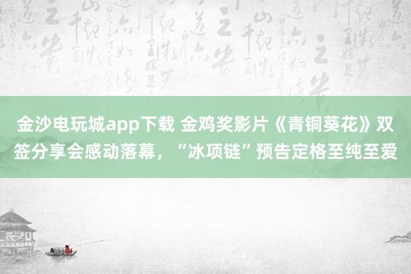 金沙電玩城app下載 金雞獎影片《青銅葵花》雙簽分享會感動落幕,“冰項鏈”預(yù)告定格至純至愛