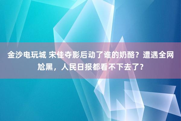 金沙電玩城 宋佳奪影后動了誰的奶酪？遭遇全網(wǎng)尬黑，人民日報都看不下去了？
