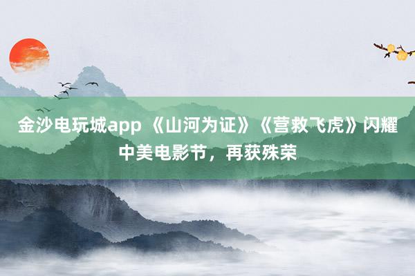 金沙電玩城app 《山河為證》《營(yíng)救飛虎》閃耀中美電影節(jié),再獲殊榮