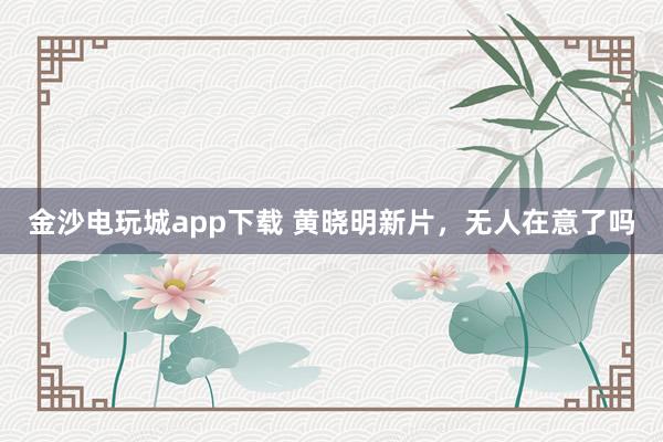 金沙電玩城app下載 黃曉明新片,無人在意了嗎