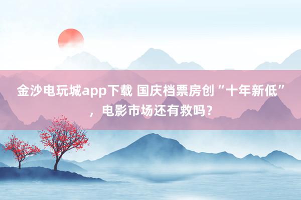 金沙電玩城app下載 國慶檔票房創“十年新低”,電影市場還有救嗎?