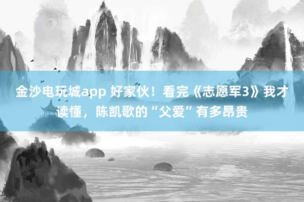 金沙電玩城app 好家伙！看完《志愿軍3》我才讀懂，陳凱歌的“父愛”有多昂貴