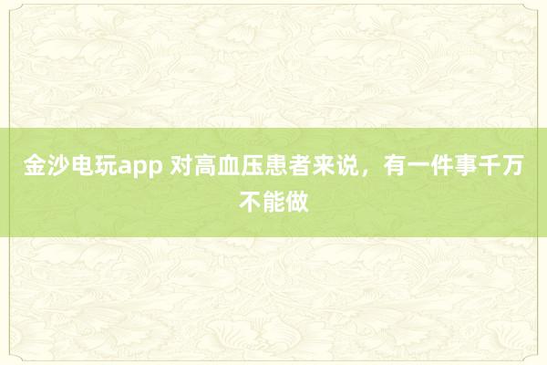 金沙電玩app 對高血壓患者來說，有一件事千萬不能做
