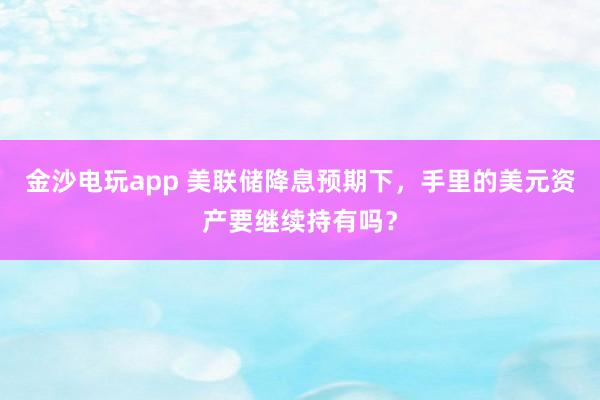 金沙電玩app 美聯儲降息預期下，手里的美元資產要繼續持有嗎？
