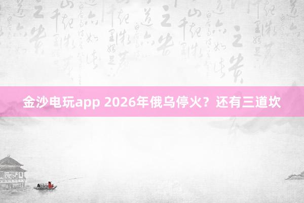 金沙電玩app 2026年俄烏停火?還有三道坎