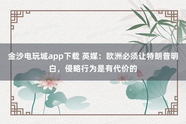 金沙電玩城app下載 英媒：歐洲必須讓特朗普明白，侵略行為是有代價(jià)的