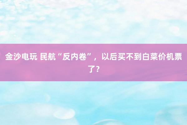 金沙電玩 民航“反內(nèi)卷”,以后買不到白菜價機票了?