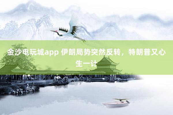 金沙電玩城app 伊朗局勢(shì)突然反轉(zhuǎn),特朗普又心生一計(jì)