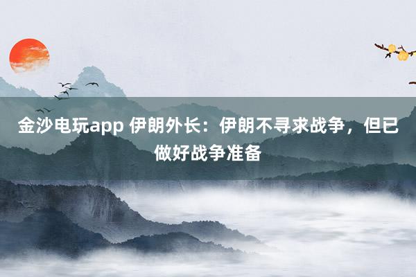 金沙電玩app 伊朗外長(zhǎng):伊朗不尋求戰(zhàn)爭(zhēng),但已做好戰(zhàn)爭(zhēng)準(zhǔn)備