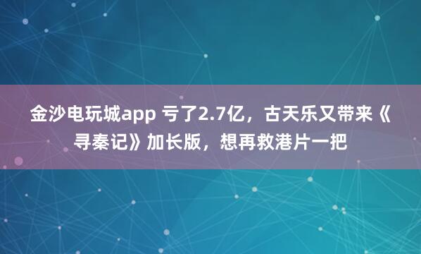 金沙電玩城app 虧了2.7億，古天樂又帶來《尋秦記》加長版，想再救港片一把
