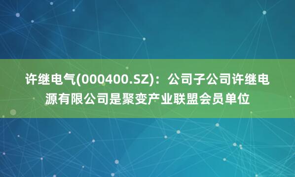 許繼電氣(000400.SZ)：公司子公司許繼電源有限公司是聚變產業聯盟會員單位
