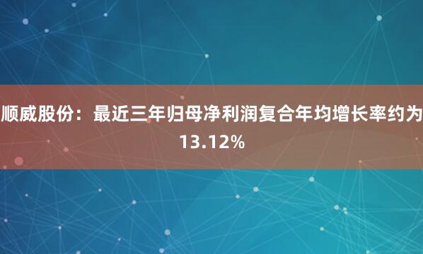 順威股份:最近三年歸母凈利潤復(fù)合年均增長率約為13.12%