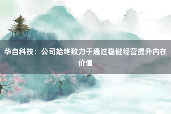 華自科技:公司始終致力于通過穩健經營提升內在價值