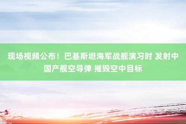 現(xiàn)場視頻公布！巴基斯坦海軍戰(zhàn)艦演習(xí)時 發(fā)射中國產(chǎn)艦空導(dǎo)彈 摧毀空中目標(biāo)