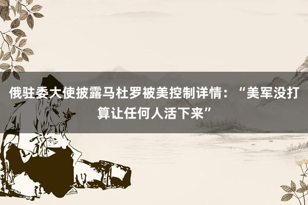 俄駐委大使披露馬杜羅被美控制詳情：“美軍沒打算讓任何人活下來”