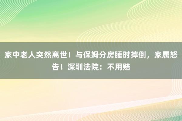 家中老人突然離世！與保姆分房睡時摔倒，家屬怒告！深圳法院：不用賠
