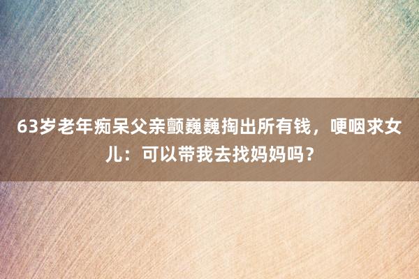 63歲老年癡呆父親顫巍巍掏出所有錢，哽咽求女兒：可以帶我去找媽媽嗎？