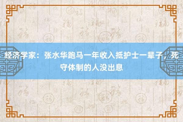 經(jīng)濟(jì)學(xué)家:張水華跑馬一年收入抵護(hù)士一輩子,死守體制的人沒出息