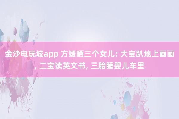 金沙電玩城app 方媛曬三個(gè)女兒: 大寶趴地上畫(huà)畫(huà)， 二寶讀英文書(shū)， 三胎睡嬰兒車?yán)?></p><p>天王嫂方媛在社交平臺(tái)分享宅家?guī)薜娜粘?。身為三個(gè)孩子的母親，她的氣質(zhì)愈發(fā)溫柔，相較于以往，多了幾分成熟韻味。清晨時(shí)分，方媛便和孩子們一同起床，隨后圍坐在餐桌旁享用早餐。兩個(gè)女兒坐在她的對(duì)面，母女三人安靜地品嘗著食物，在晨光的籠罩下，度過(guò)一段悠閑的早餐時(shí)光。</p><p>方媛為孩子們準(zhǔn)備的早餐十分簡(jiǎn)單，餐盤里擺放著玉米、雞蛋和吐司，旁邊還搭配了好幾種新鮮水果。這份早餐口味清淡，營(yíng)養(yǎng)卻十分全面。一家人身形都較為纖瘦，從這樣的飲食習(xí)慣中便能看出，日常飲食始終以健康為首要原則。</p><p><img src=