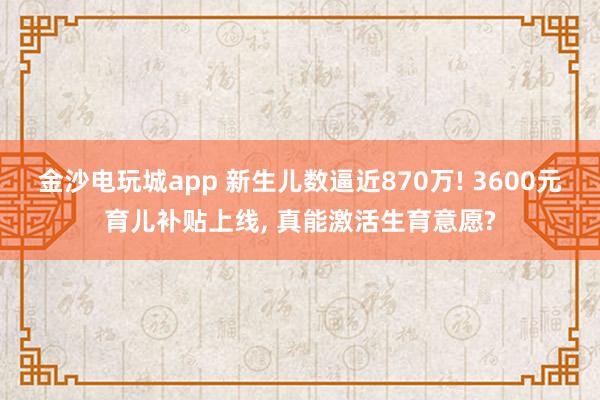 金沙電玩城app 新生兒數(shù)逼近870萬! 3600元育兒補貼上線， 真能激活生育意愿?