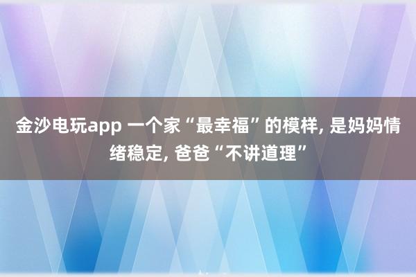 金沙電玩app 一個家“最幸?！钡哪樱?是媽媽情緒穩定， 爸爸“不講道理”