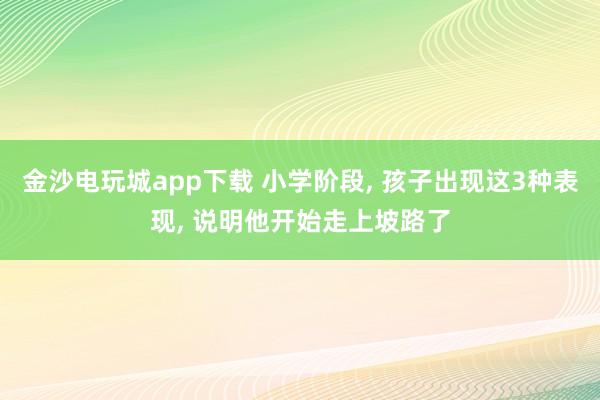 金沙電玩城app下載 小學階段， 孩子出現這3種表現， 說明他開始走上坡路了
