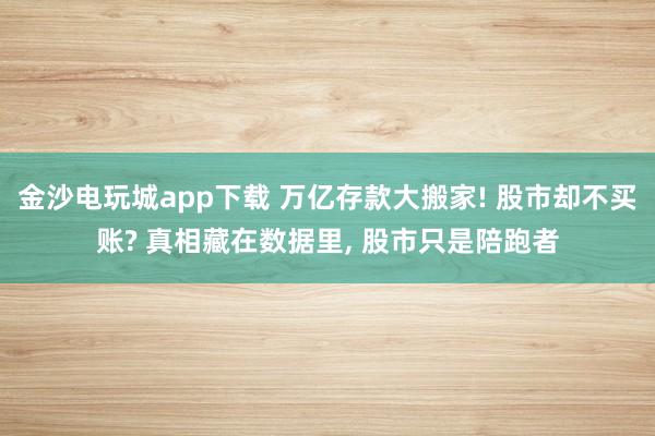 金沙電玩城app下載 萬億存款大搬家! 股市卻不買賬? 真相藏在數據里， 股市只是陪跑者