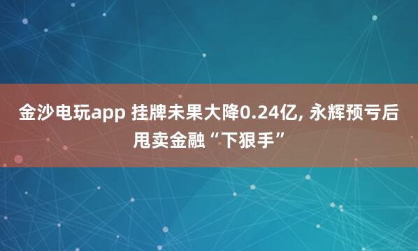 金沙電玩app 掛牌未果大降0.24億, 永輝預(yù)虧后甩賣金融“下狠手”